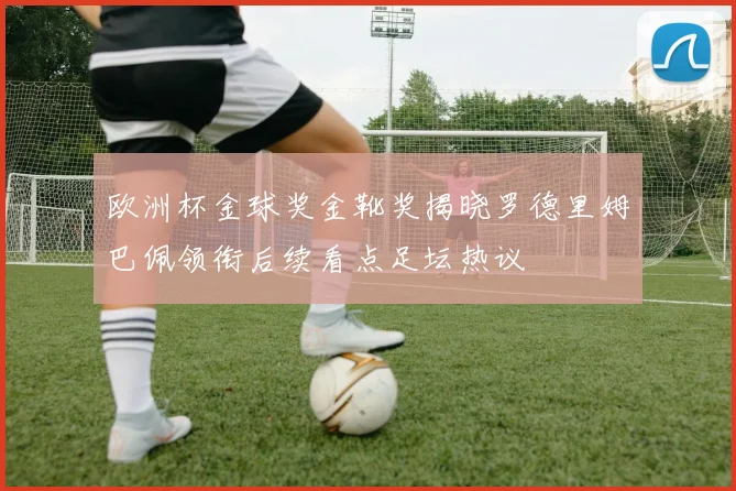 欧洲杯金球奖金靴奖揭晓罗德里姆巴佩领衔后续看点足坛热议