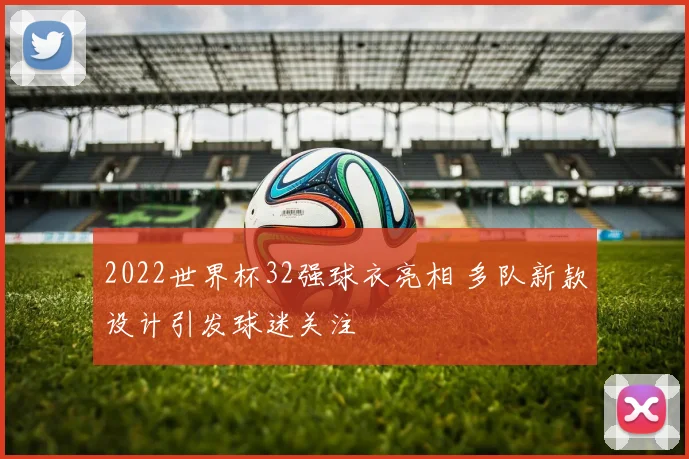 2022世界杯32强球衣亮相 多队新款设计引发球迷关注