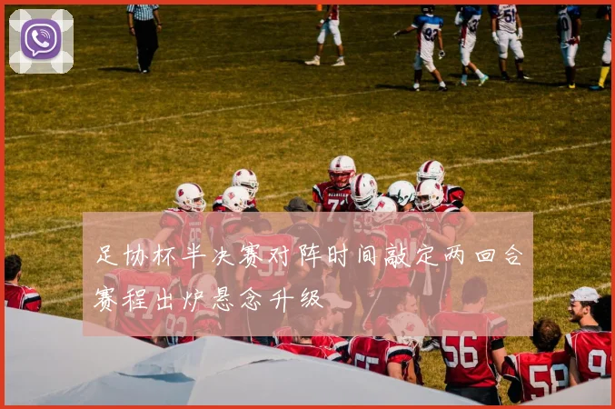 足协杯半决赛对阵时间敲定两回合赛程出炉悬念升级
