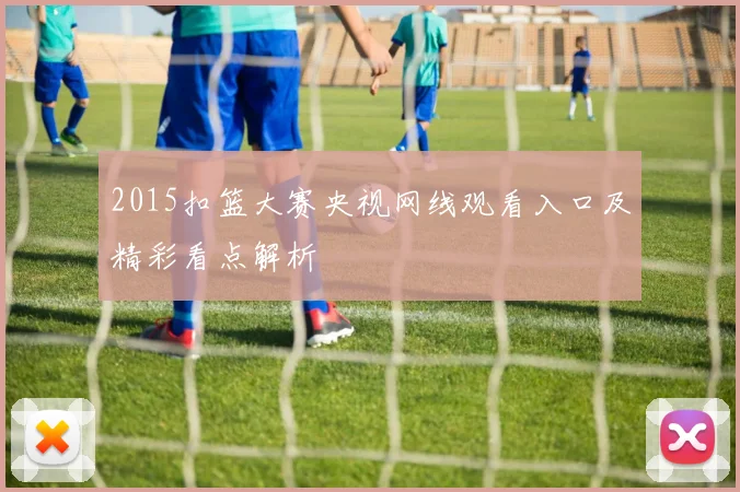 2015扣篮大赛央视网线观看入口及精彩看点解析
