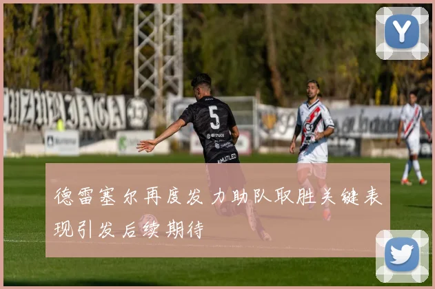 德雷塞尔再度发力助队取胜关键表现引发后续期待