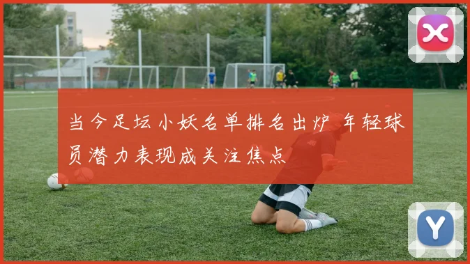 当今足坛小妖名单排名出炉 年轻球员潜力表现成关注焦点