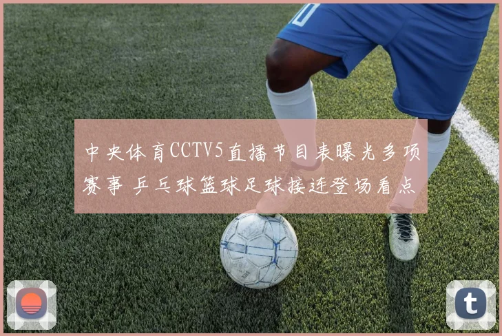中央体育CCTV5直播节目表曝光多项赛事 乒乓球篮球足球接连登场看点十足