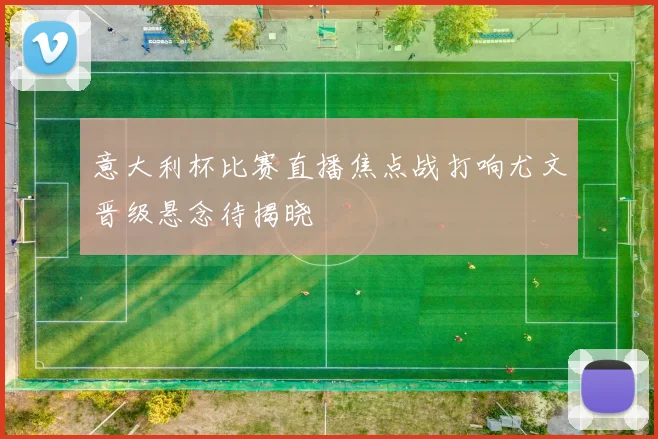 意大利杯比赛直播焦点战打响尤文晋级悬念待揭晓