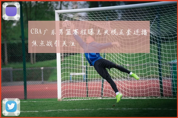 CBA广东男篮赛程曝光央视五套连播焦点战引关注