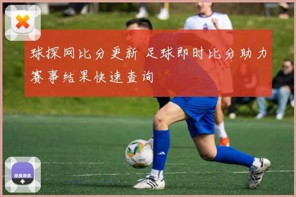球探网比分更新 足球即时比分助力赛事结果快速查询