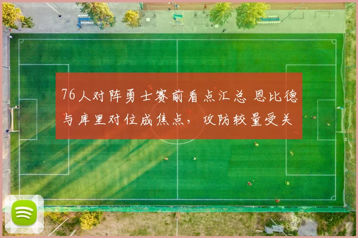 76人对阵勇士赛前看点汇总 恩比德与库里对位成焦点，攻防较量受关注