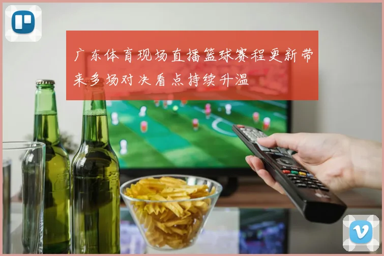 广东体育现场直播篮球赛程更新带来多场对决看点持续升温