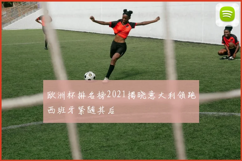 欧洲杯排名榜2021揭晓意大利领跑西班牙紧随其后