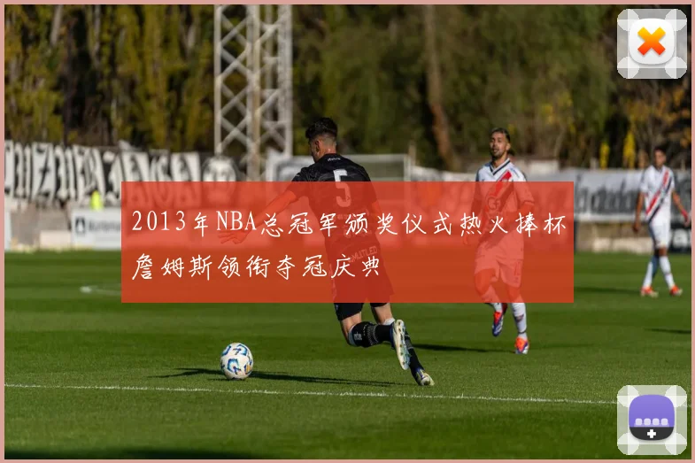 2013年NBA总冠军颁奖仪式热火捧杯詹姆斯领衔夺冠庆典