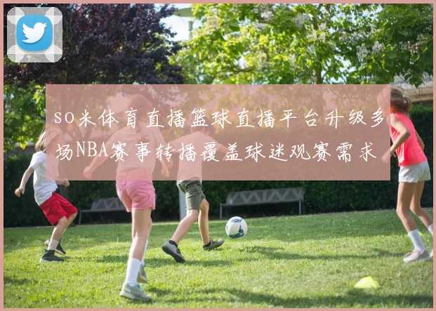so米体育直播篮球直播平台升级多场NBA赛事转播覆盖球迷观赛需求