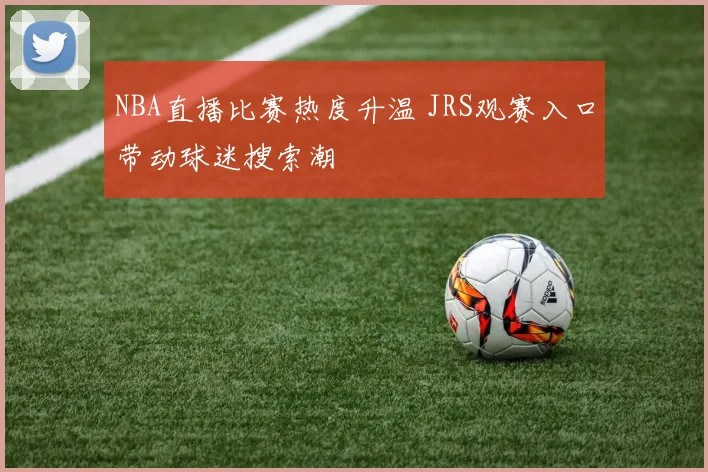 NBA直播比赛热度升温 JRS观赛入口带动球迷搜索潮