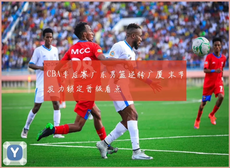 CBA季后赛广东男篮逆转广厦 末节发力锁定晋级看点