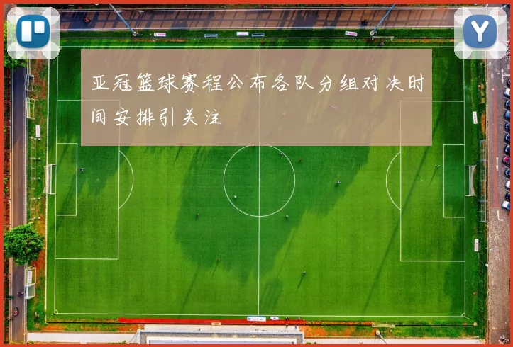 亚冠篮球赛程公布各队分组对决时间安排引关注