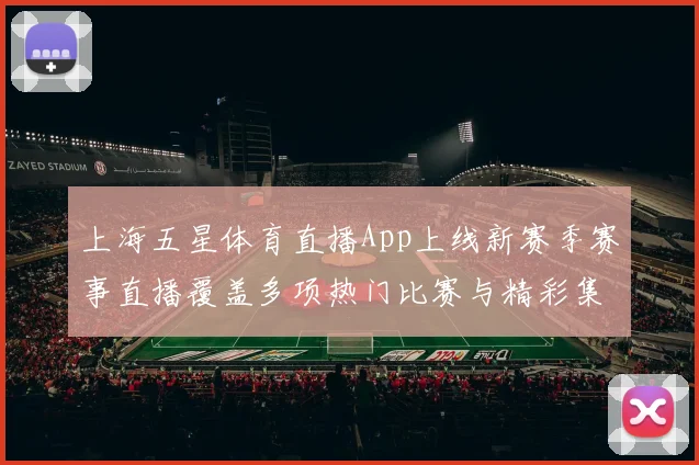 上海五星体育直播App上线新赛季赛事直播覆盖多项热门比赛与精彩集锦
