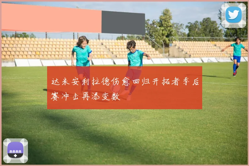 达米安利拉德伤愈回归开拓者季后赛冲击再添变数